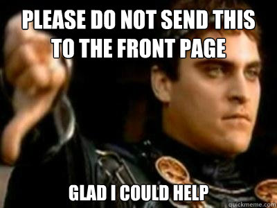 Please do not send this to the front page Glad I could help  Downvoting Roman