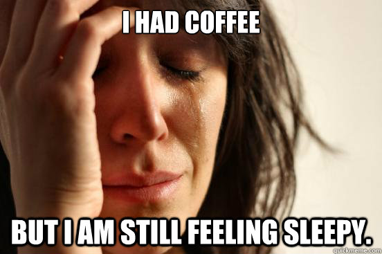 I had coffee but i am still feeling sleepy.   First World Problems