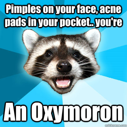 Pimples on your face, acne pads in your pocket.. you're An Oxymoron  Lame Pun Coon