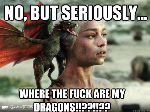 no, but seriously... Where the fuck are my dragons!!??!!?? - no, but seriously... Where the fuck are my dragons!!??!!??  Daenerys Targaryen