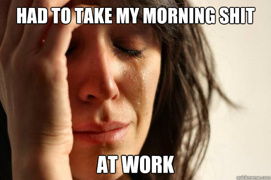 had to take my morning shit at work  First World Problems