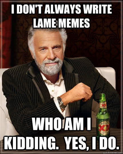 I don't always write lame memes who am I kidding.  Yes, I do.  The Most Interesting Man In The World