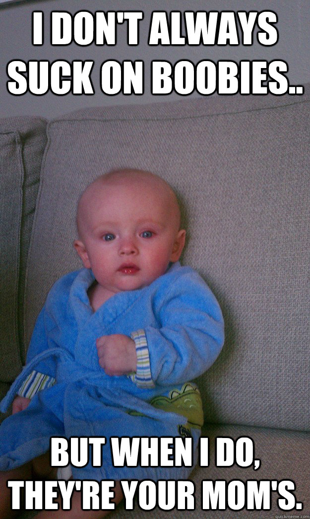 I don't always suck on boobies.. But when i do, they're your mom's.  