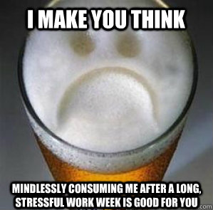 I make you think mindlessly consuming me after a long, stressful work week is good for you  Confession Beer