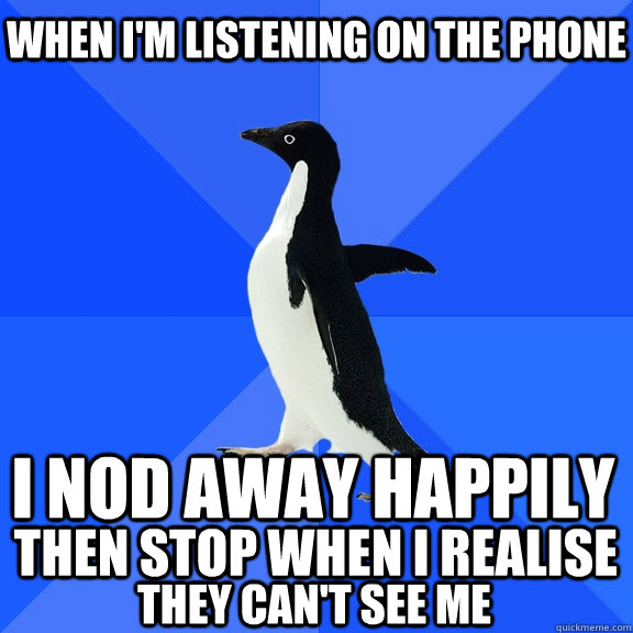 When I'm listening on the phone I nod away happily Then stop when I realise they can't see me  Socially Awkward Penguin
