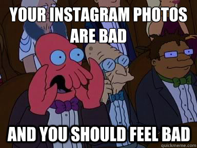 your instagram photos are bad And you should feel bad  X is bad and you should feel bad