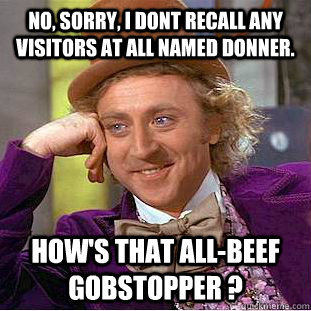 no, sorry, i dont recall any visitors at all named donner. how's that all-beef gobstopper ?  Creepy Wonka