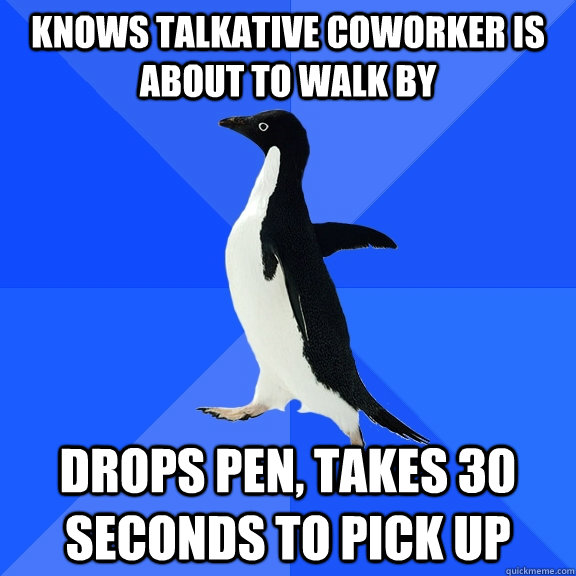 Knows talkative coworker is about to walk by drops pen, takes 30 seconds to pick up  Socially Awkward Penguin