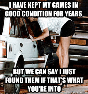 i have kept my games in good condition for years But we can say i just found them if that's what you're into  Karma Whore