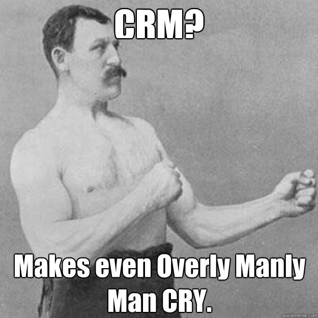 CRM? Makes even Overly Manly Man CRY.  overly manly man