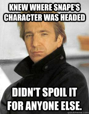 Knew where Snape's character was headed Didn't spoil it for anyone else. - Knew where Snape's character was headed Didn't spoil it for anyone else.  Good Guy Alan Rickman