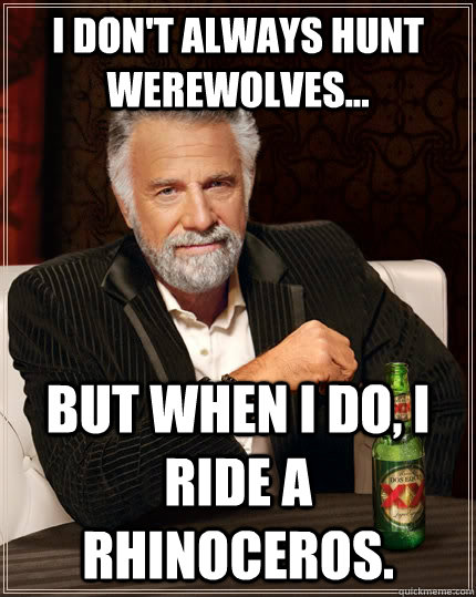 I don't always hunt werewolves... But when I do, I ride a rhinoceros.  The Most Interesting Man In The World