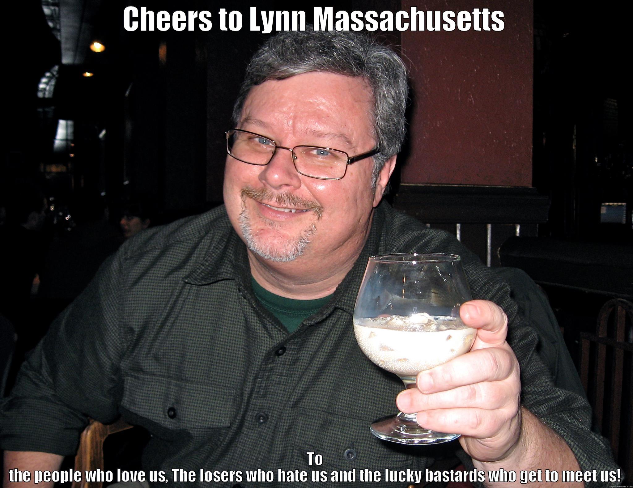 Lynn MA - CHEERS TO LYNN MASSACHUSETTS TO THE PEOPLE WHO LOVE US, THE LOSERS WHO HATE US AND THE LUCKY BASTARDS WHO GET TO MEET US! Misc