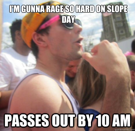 I'm gunna rage so hard on slope day 
 passes out by 10 am - I'm gunna rage so hard on slope day 
 passes out by 10 am  Frat Bro Dan