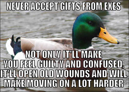 NEVER ACCEPT GIFTS FROM EXES NOT ONLY IT'LL MAKE YOU FEEL GUILTY AND CONFUSED, IT'LL OPEN OLD WOUNDS AND WILL MAKE MOVING ON A LOT HARDER Actual Advice Mallard
