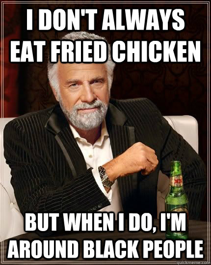 I DON'T ALWAYS EAT FRIED CHICKEN BUT WHEN I DO, I'M AROUND BLACK PEOPLE - I DON'T ALWAYS EAT FRIED CHICKEN BUT WHEN I DO, I'M AROUND BLACK PEOPLE  Misc