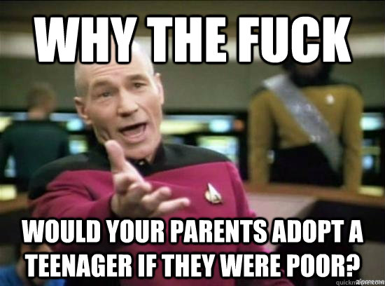 Why the fuck would your parents adopt a teenager if they were poor?  Annoyed Picard HD