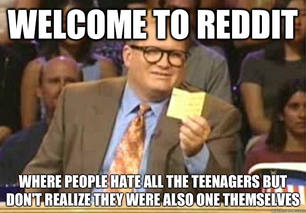 Welcome to Reddit Where people hate all the teenagers but don't realize they were also one themselves  Welcome to