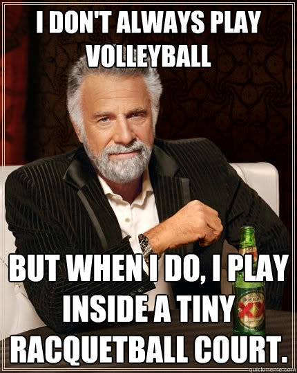 I don't always play volleyball but when I do, I play inside a tiny racquetball court.  The Most Interesting Man In The World