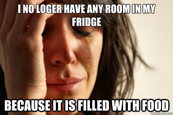 I no loger have any room in my fridge because it is filled with food  First World Problems