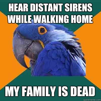 Hear distant sirens while walking home My family is dead  Paranoid Parrot