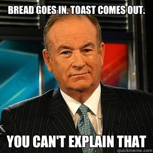 Bread Goes in. Toast comes out.

 you can't explain that - Bread Goes in. Toast comes out.

 you can't explain that  Bill O Reilly