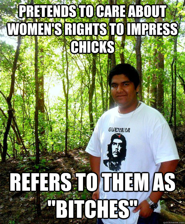 pretends to care about women's rights to impress chicks refers to them as 