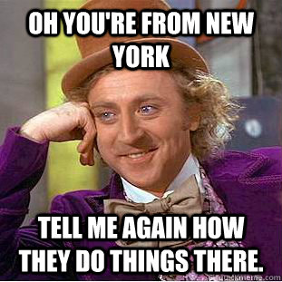 Oh you're from new york Tell me again how they do things there. - Oh you're from new york Tell me again how they do things there.  Condescending Wonka