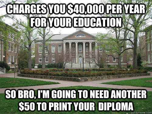 Charges you $40,000 per year for your education So bro, I'm going to need another $50 to print your  diploma  Scumbag University