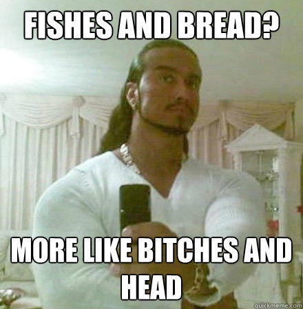 Fishes and bread? more like bitches and head  Guido Jesus
