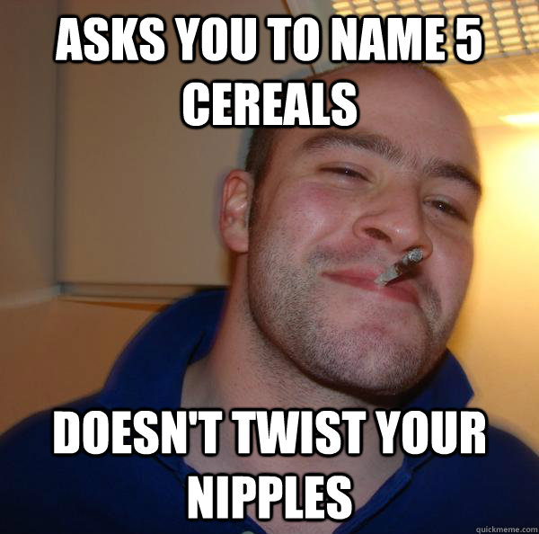 asks you to name 5 cereals doesn't twist your nipples - asks you to name 5 cereals doesn't twist your nipples  Misc