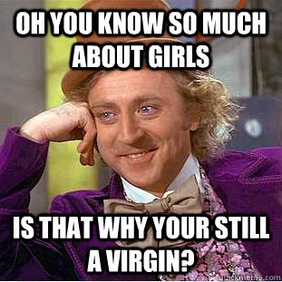 Oh you know so much about girls is that why your still a virgin?  Condescending Wonka