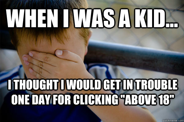 WHEN I WAS A KID... I thought I would get in trouble one day for clicking 