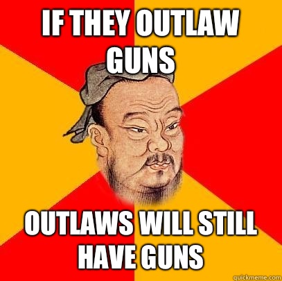 If they outlaw guns Outlaws will still have guns   Confucius says