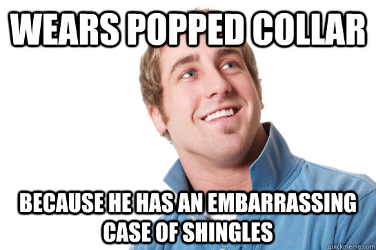 Wears popped collar Because he has an embarrassing case of shingles  Misunderstood D-Bag