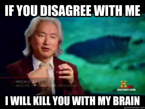 If you disagree with me I will kill you with my brain  