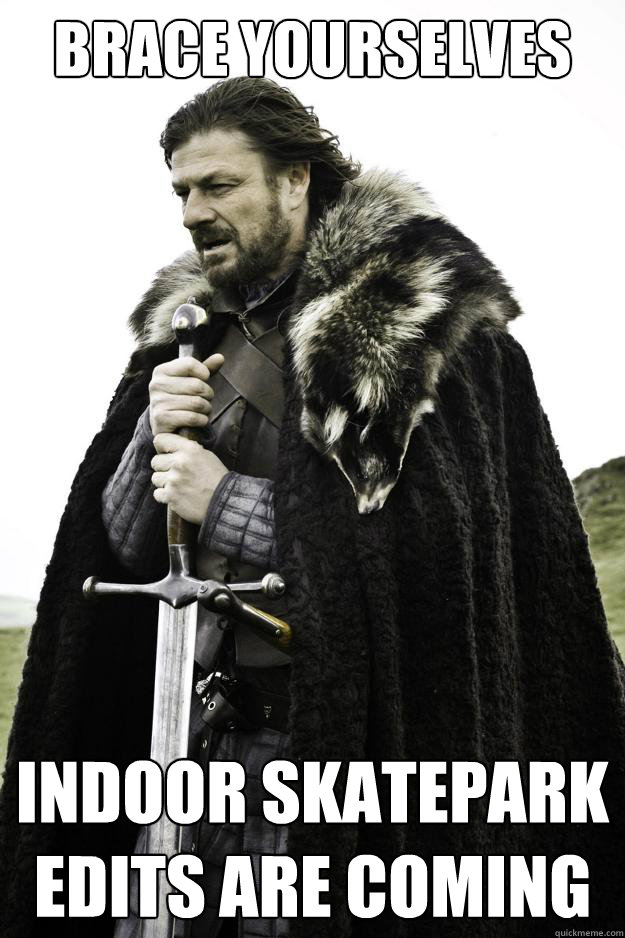 Brace yourselves indoor skatepark 
edits are coming  They are coming