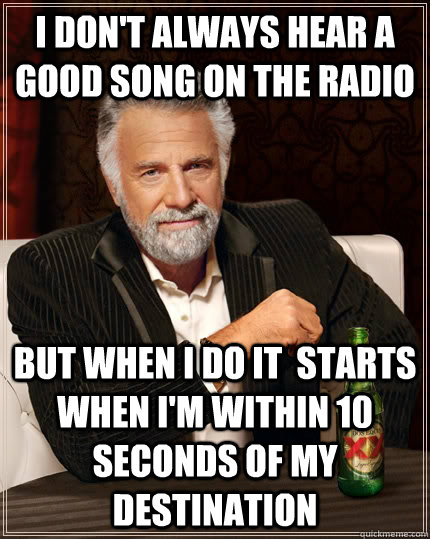 I don't always hear a good song on the radio  but when I do it  starts when I'm within 10 seconds of my destination  The Most Interesting Man In The World
