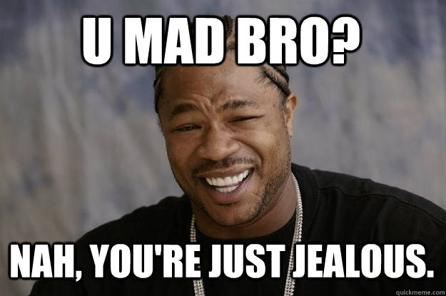 U MAD BRO? NAH, YOU'RE JUST JEALOUS. - U MAD BRO? NAH, YOU'RE JUST JEALOUS.  Xzibit meme