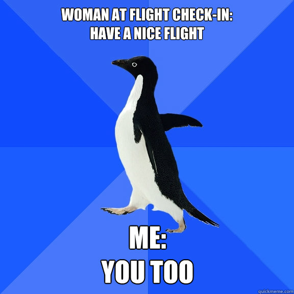 Woman at flight check-in: 
have a nice flight Me:
YOU TOO  Socially Awkward Penguin