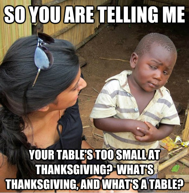 So you are telling me Your table's too small at thanksgiving?  what's thanksgiving, and what's a table?  Skeptical Third World Kid