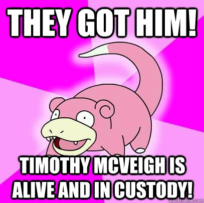They got him! Timothy McVeigh is alive and in custody!  Slowpoke