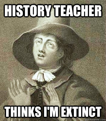 history teacher  thinks I'm extinct  