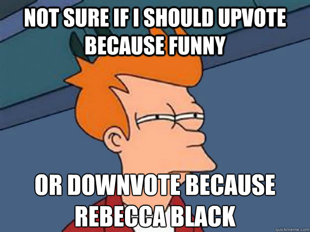 Not sure if I should upvote because funny or downvote because rebecca black - Not sure if I should upvote because funny or downvote because rebecca black  Unsure Fry