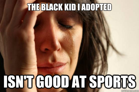 The black kid i adopted isn't good at sports  First World Problems
