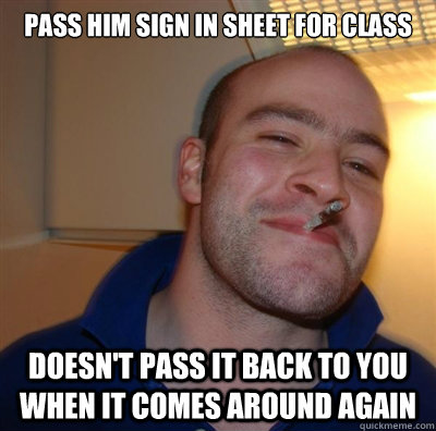 Pass him sign in sheet for class doesn't pass it back to you when it comes around again  
