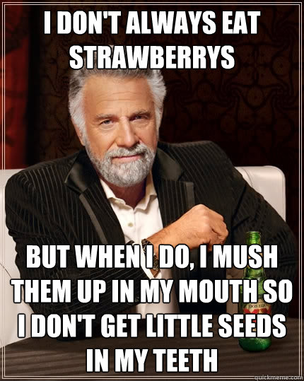 I don't always eat strawberrys But when I do, i mush them up in my mouth so i don't get little seeds in my teeth - I don't always eat strawberrys But when I do, i mush them up in my mouth so i don't get little seeds in my teeth  The Most Interesting Man In The World