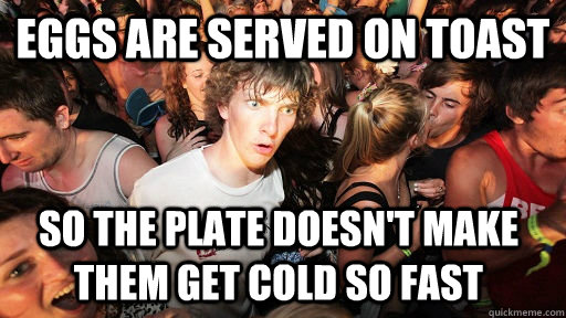 eggs are served on toast so the plate doesn't make them get cold so fast  Sudden Clarity Clarence