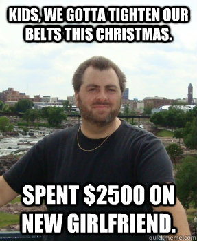 Kids, we gotta tighten our belts this Christmas. spent $2500 on new girlfriend. - Kids, we gotta tighten our belts this Christmas. spent $2500 on new girlfriend.  Asshole Ex-husband