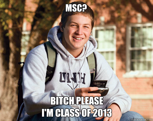 MSC? Bitch Please
I'm class of 2013  College Freshman